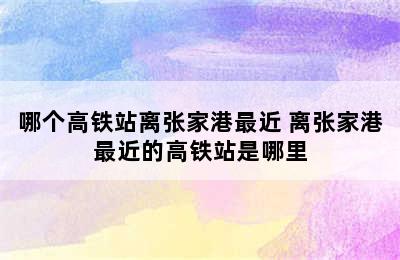 哪个高铁站离张家港最近 离张家港最近的高铁站是哪里